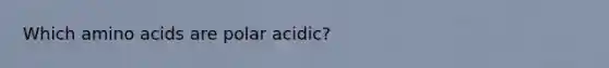 Which amino acids are polar acidic?