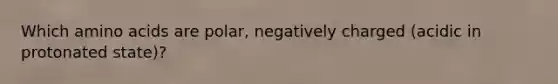 Which amino acids are polar, negatively charged (acidic in protonated state)?