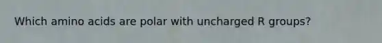 Which amino acids are polar with uncharged R groups?