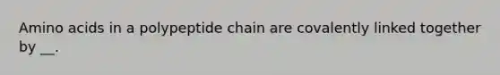 Amino acids in a polypeptide chain are covalently linked together by __.