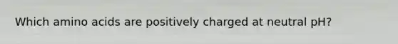 Which amino acids are positively charged at neutral pH?