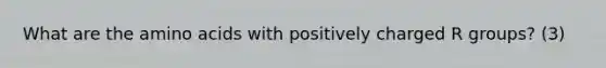 What are the amino acids with positively charged R groups? (3)