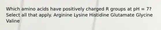 Which <a href='https://www.questionai.com/knowledge/k9gb720LCl-amino-acids' class='anchor-knowledge'>amino acids</a> have positively charged R groups at pH = 7? Select all that apply. Arginine Lysine Histidine Glutamate Glycine Valine