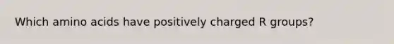 Which <a href='https://www.questionai.com/knowledge/k9gb720LCl-amino-acids' class='anchor-knowledge'>amino acids</a> have positively charged R groups?