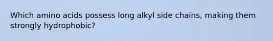 Which <a href='https://www.questionai.com/knowledge/k9gb720LCl-amino-acids' class='anchor-knowledge'>amino acids</a> possess long alkyl side chains, making them strongly hydrophobic?