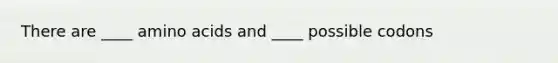 There are ____ amino acids and ____ possible codons