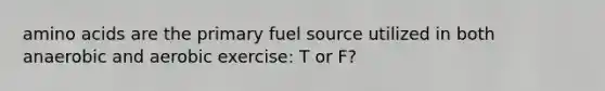 amino acids are the primary fuel source utilized in both anaerobic and aerobic exercise: T or F?