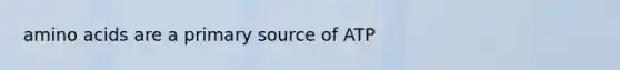 amino acids are a primary source of ATP