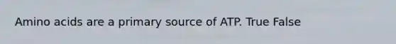 Amino acids are a primary source of ATP. True False