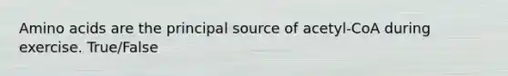 Amino acids are the principal source of acetyl-CoA during exercise. True/False