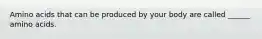 Amino acids that can be produced by your body are called ______ amino acids.