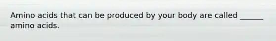 Amino acids that can be produced by your body are called ______ amino acids.