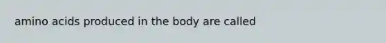 amino acids produced in the body are called