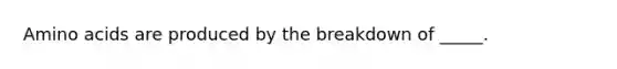 Amino acids are produced by the breakdown of _____.