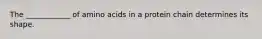 The ____________ of amino acids in a protein chain determines its shape.