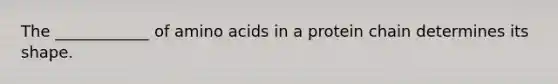 The ____________ of amino acids in a protein chain determines its shape.