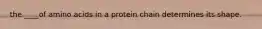 the ____of amino acids in a protein chain determines its shape.