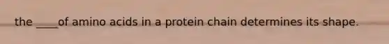 the ____of amino acids in a protein chain determines its shape.