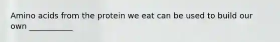 Amino acids from the protein we eat can be used to build our own ___________