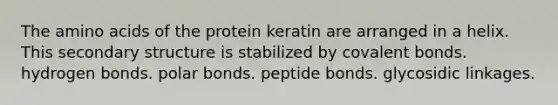 The amino acids of the protein keratin are arranged in a helix. This secondary structure is stabilized by covalent bonds. hydrogen bonds. polar bonds. peptide bonds. glycosidic linkages.