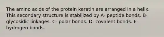 The amino acids of the protein keratin are arranged in a helix. This secondary structure is stabilized by A- peptide bonds. B- glycosidic linkages. C- polar bonds. D- covalent bonds. E- hydrogen bonds.