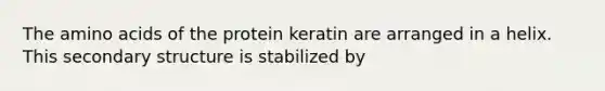 The <a href='https://www.questionai.com/knowledge/k9gb720LCl-amino-acids' class='anchor-knowledge'>amino acids</a> of the protein keratin are arranged in a helix. This <a href='https://www.questionai.com/knowledge/kRddrCuqpV-secondary-structure' class='anchor-knowledge'>secondary structure</a> is stabilized by