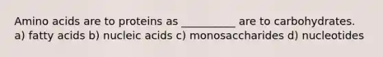 Amino acids are to proteins as __________ are to carbohydrates. a) fatty acids b) nucleic acids c) monosaccharides d) nucleotides