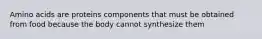 Amino acids are proteins components that must be obtained from food because the body cannot synthesize them