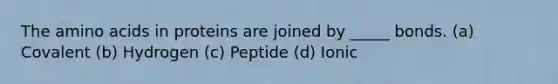 The amino acids in proteins are joined by _____ bonds. (a) Covalent (b) Hydrogen (c) Peptide (d) Ionic