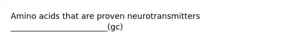 Amino acids that are proven neurotransmitters ________________________(gc)