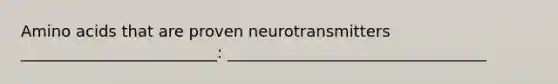 Amino acids that are proven neurotransmitters _________________________: _________________________________