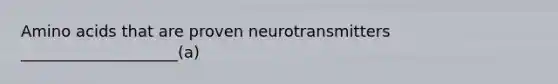 Amino acids that are proven neurotransmitters ____________________(a)