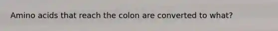 <a href='https://www.questionai.com/knowledge/k9gb720LCl-amino-acids' class='anchor-knowledge'>amino acids</a> that reach the colon are converted to what?