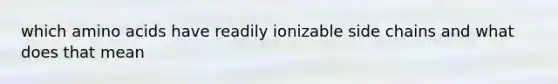 which amino acids have readily ionizable side chains and what does that mean