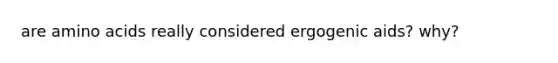 are amino acids really considered ergogenic aids? why?