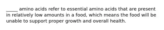 _____ amino acids refer to essential amino acids that are present in relatively low amounts in a food, which means the food will be unable to support proper growth and overall health.