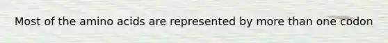 Most of the amino acids are represented by more than one codon