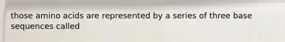 those <a href='https://www.questionai.com/knowledge/k9gb720LCl-amino-acids' class='anchor-knowledge'>amino acids</a> are represented by a series of three base sequences called