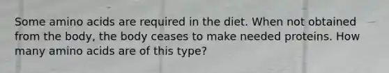 Some amino acids are required in the diet. When not obtained from the body, the body ceases to make needed proteins. How many amino acids are of this type?