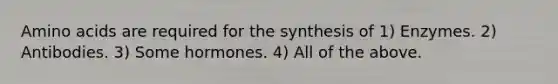 Amino acids are required for the synthesis of 1) Enzymes. 2) Antibodies. 3) Some hormones. 4) All of the above.