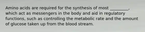 Amino acids are required for the synthesis of most _________, which act as messengers in the body and aid in regulatory functions, such as controlling the metabolic rate and the amount of glucose taken up from the blood stream.