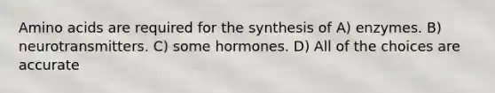 Amino acids are required for the synthesis of A) enzymes. B) neurotransmitters. C) some hormones. D) All of the choices are accurate