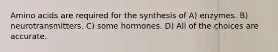 Amino acids are required for the synthesis of A) enzymes. B) neurotransmitters. C) some hormones. D) All of the choices are accurate.