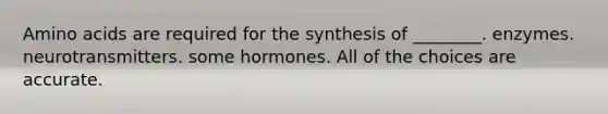 Amino acids are required for the synthesis of ________. enzymes. neurotransmitters. some hormones. All of the choices are accurate.