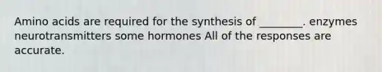 Amino acids are required for the synthesis of ________. enzymes neurotransmitters some hormones All of the responses are accurate.