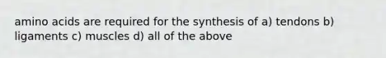 amino acids are required for the synthesis of a) tendons b) ligaments c) muscles d) all of the above