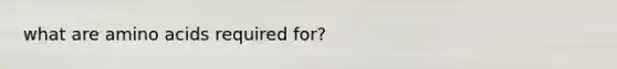 what are <a href='https://www.questionai.com/knowledge/k9gb720LCl-amino-acids' class='anchor-knowledge'>amino acids</a> required for?