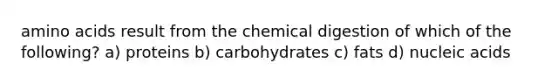 amino acids result from the chemical digestion of which of the following? a) proteins b) carbohydrates c) fats d) nucleic acids