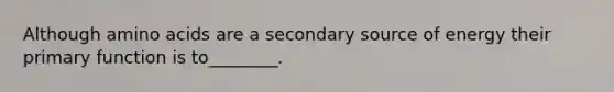 Although amino acids are a secondary source of energy their primary function is to________.