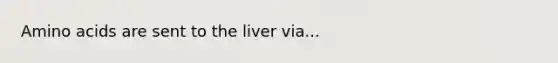 Amino acids are sent to the liver via...